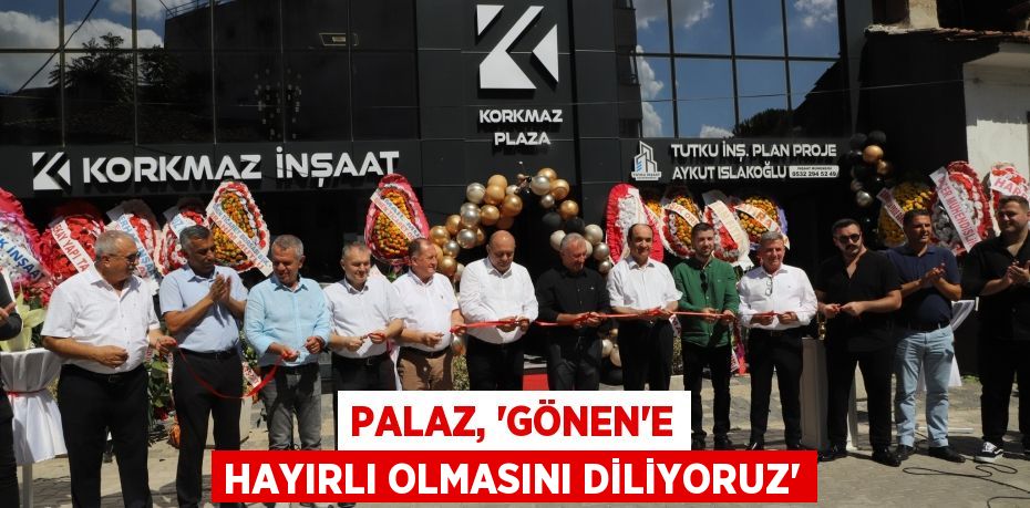 PALAZ, “GÖNEN’E HAYIRLI OLMASINI DİLİYORUZ”