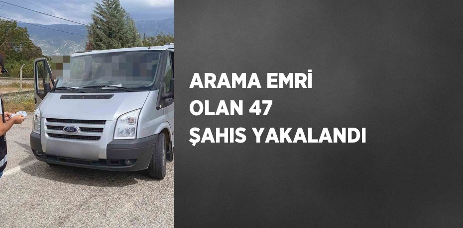 ARAMA EMRİ OLAN 47 ŞAHIS YAKALANDI