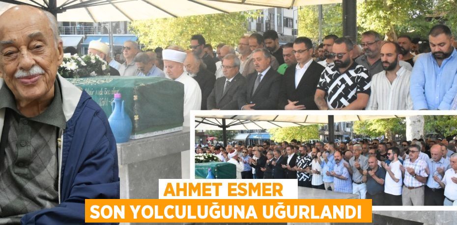 AHMET ESMER  SON YOLCULUĞUNA UĞURLANDI