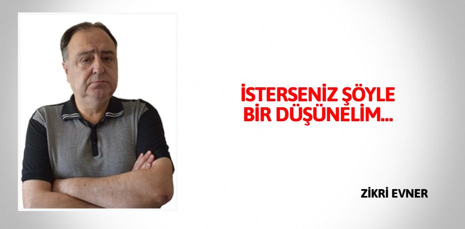 İSTERSENİZ ŞÖYLE BİR DÜŞÜNELİM…