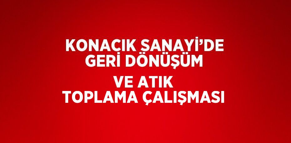 KONACIK SANAYİ’DE GERİ DÖNÜŞÜM VE ATIK TOPLAMA ÇALIŞMASI