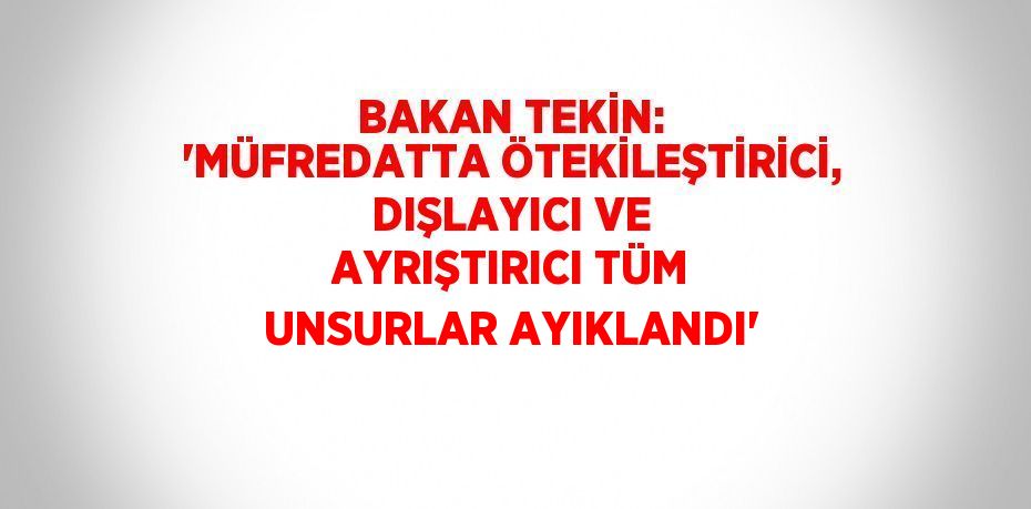 BAKAN TEKİN: 'MÜFREDATTA ÖTEKİLEŞTİRİCİ, DIŞLAYICI VE AYRIŞTIRICI TÜM UNSURLAR AYIKLANDI'