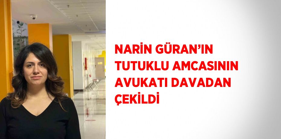 NARİN GÜRAN’IN TUTUKLU AMCASININ AVUKATI DAVADAN ÇEKİLDİ