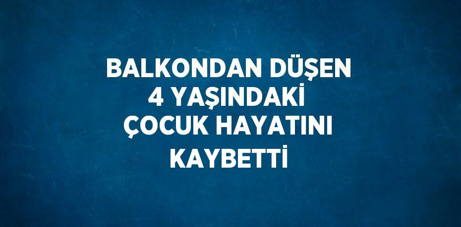 BALKONDAN DÜŞEN 4 YAŞINDAKİ ÇOCUK HAYATINI KAYBETTİ