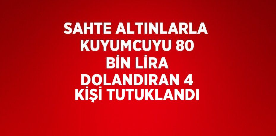 SAHTE ALTINLARLA KUYUMCUYU 80 BİN LİRA DOLANDIRAN 4 KİŞİ TUTUKLANDI