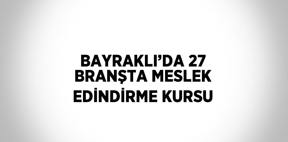 BAYRAKLI’DA 27 BRANŞTA MESLEK EDİNDİRME KURSU