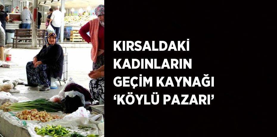 KIRSALDAKİ KADINLARIN GEÇİM KAYNAĞI ‘KÖYLÜ PAZARI’