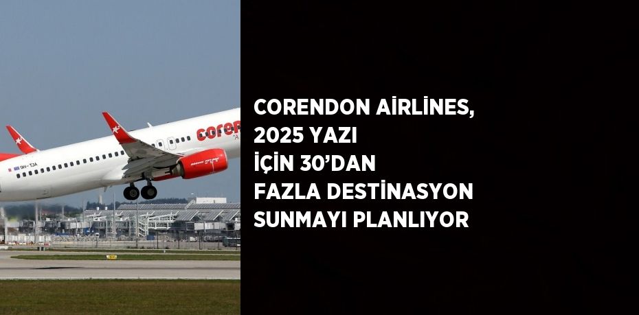 CORENDON AİRLİNES, 2025 YAZI İÇİN 30’DAN FAZLA DESTİNASYON SUNMAYI PLANLIYOR