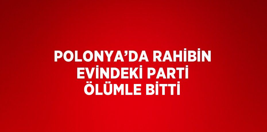 POLONYA’DA RAHİBİN EVİNDEKİ PARTİ ÖLÜMLE BİTTİ