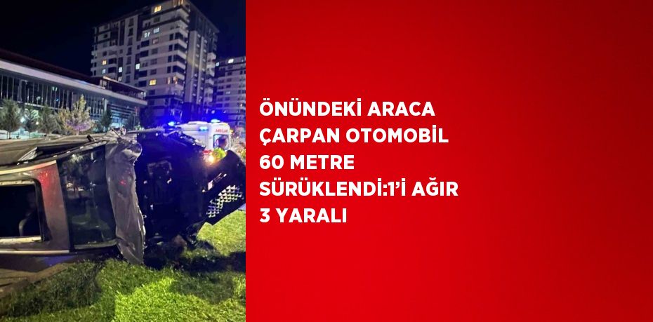 ÖNÜNDEKİ ARACA ÇARPAN OTOMOBİL 60 METRE SÜRÜKLENDİ:1’İ AĞIR 3 YARALI