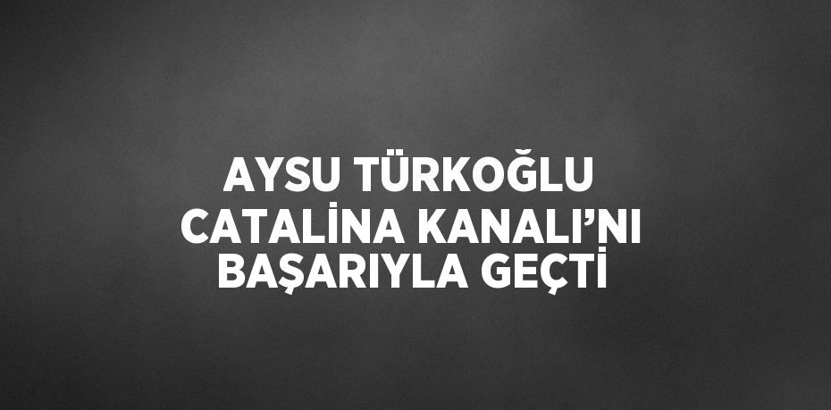 AYSU TÜRKOĞLU CATALİNA KANALI’NI BAŞARIYLA GEÇTİ