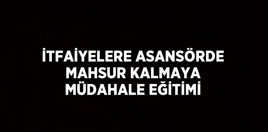 İTFAİYELERE ASANSÖRDE MAHSUR KALMAYA MÜDAHALE EĞİTİMİ