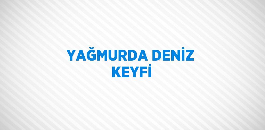 YAĞMURDA DENİZ KEYFİ