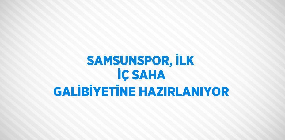 SAMSUNSPOR, İLK İÇ SAHA GALİBİYETİNE HAZIRLANIYOR