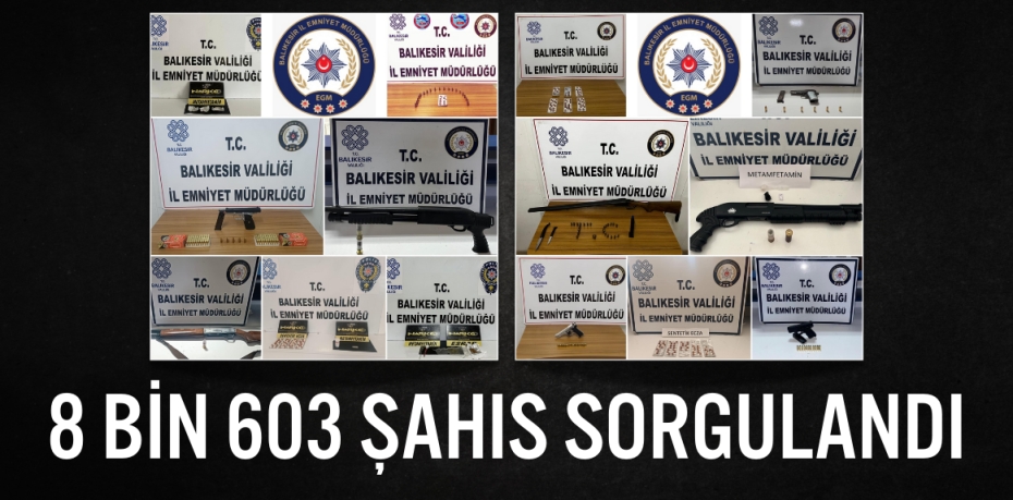 8 BİN 603 ŞAHIS SORGULANDI