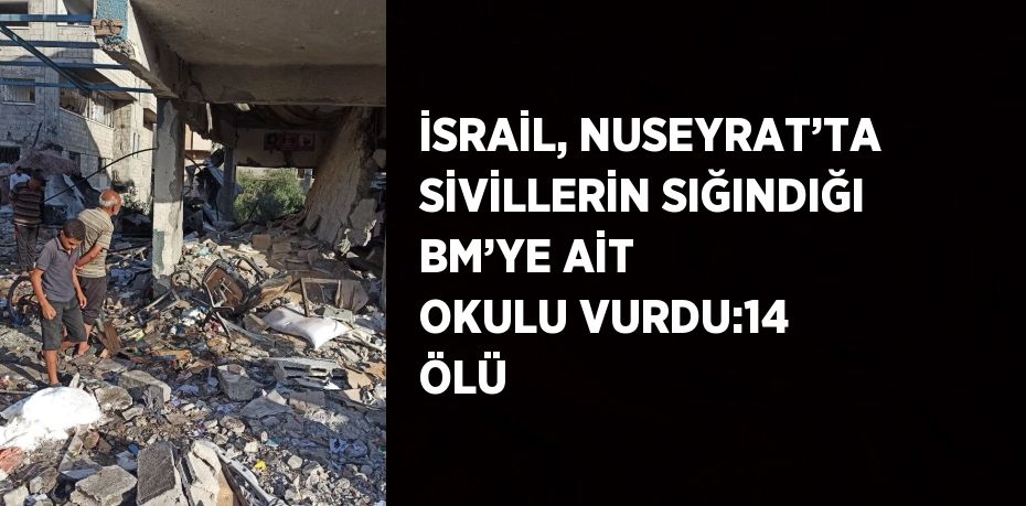 İSRAİL, NUSEYRAT’TA SİVİLLERİN SIĞINDIĞI BM’YE AİT OKULU VURDU:14 ÖLÜ