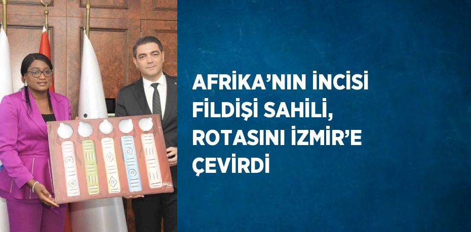 AFRİKA’NIN İNCİSİ FİLDİŞİ SAHİLİ, ROTASINI İZMİR’E ÇEVİRDİ