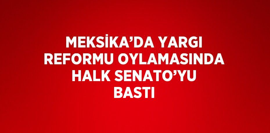 MEKSİKA’DA YARGI REFORMU OYLAMASINDA HALK SENATO’YU BASTI