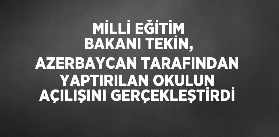 MİLLİ EĞİTİM BAKANI TEKİN, AZERBAYCAN TARAFINDAN YAPTIRILAN OKULUN AÇILIŞINI GERÇEKLEŞTİRDİ