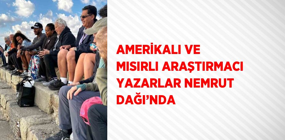 AMERİKALI VE MISIRLI ARAŞTIRMACI YAZARLAR NEMRUT DAĞI’NDA