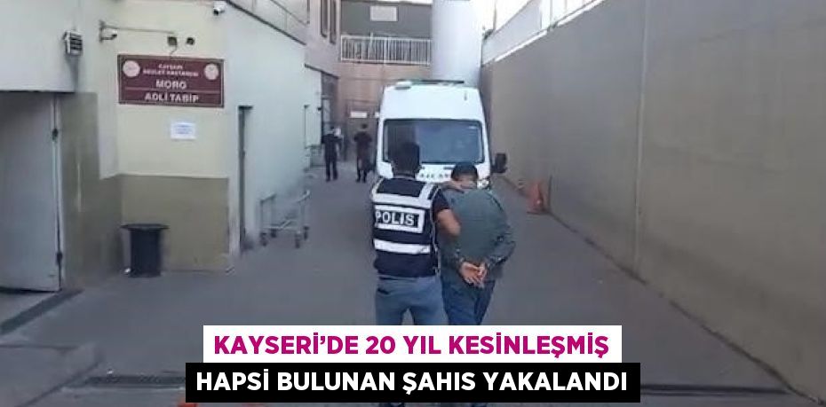 KAYSERİ’DE 20 YIL KESİNLEŞMİŞ HAPSİ BULUNAN ŞAHIS YAKALANDI