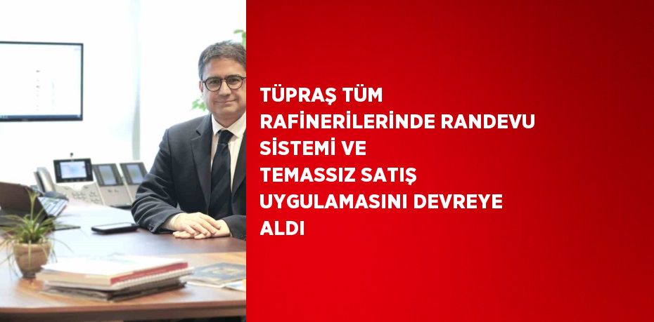 TÜPRAŞ TÜM RAFİNERİLERİNDE RANDEVU SİSTEMİ VE TEMASSIZ SATIŞ UYGULAMASINI DEVREYE ALDI