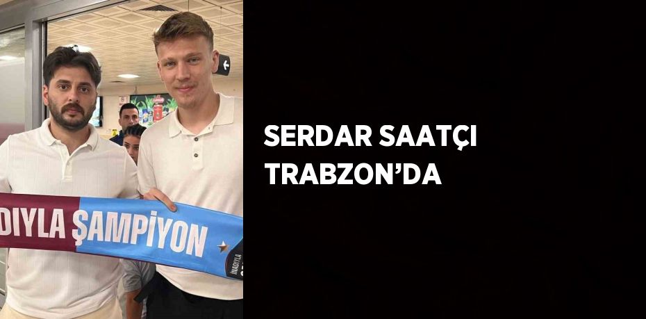 SERDAR SAATÇI TRABZON’DA