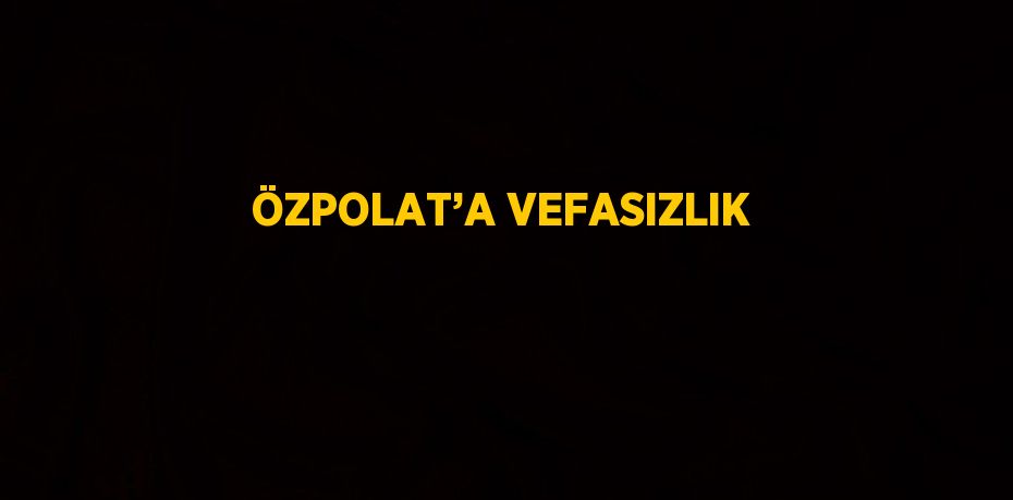 ÖZPOLAT’A VEFASIZLIK