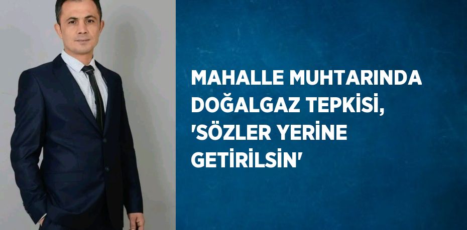 MAHALLE MUHTARINDA DOĞALGAZ TEPKİSİ, 'SÖZLER YERİNE GETİRİLSİN'