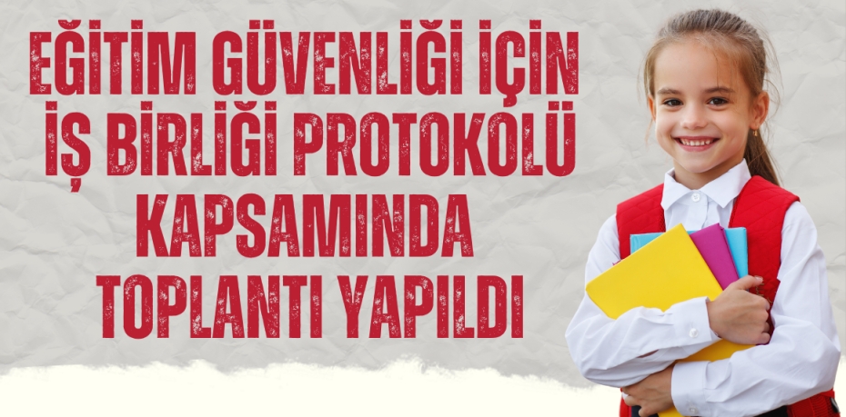 EĞİTİM GÜVENLİĞİ İÇİN İŞ BİRLİĞİ PROTOKOLÜ KAPSAMINDA TOPLANTI YAPILDI