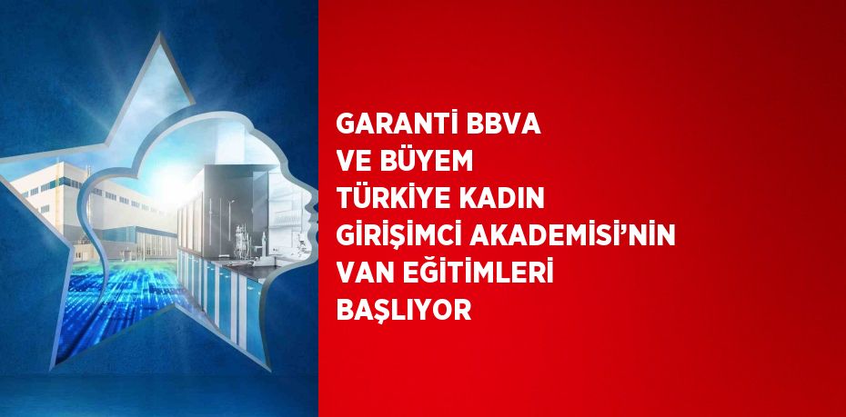 GARANTİ BBVA VE BÜYEM TÜRKİYE KADIN GİRİŞİMCİ AKADEMİSİ’NİN VAN EĞİTİMLERİ BAŞLIYOR