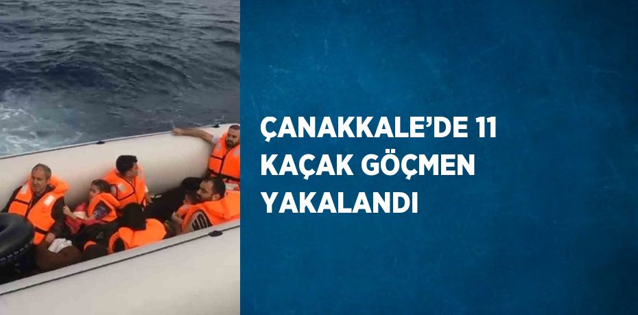 ÇANAKKALE’DE 11 KAÇAK GÖÇMEN YAKALANDI