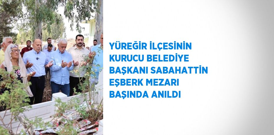 YÜREĞİR İLÇESİNİN KURUCU BELEDİYE BAŞKANI SABAHATTİN EŞBERK MEZARI BAŞINDA ANILDI