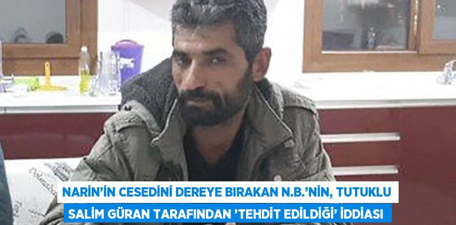 NARİN’İN CESEDİNİ DEREYE BIRAKAN N.B.’NİN, TUTUKLU SALİM GÜRAN TARAFINDAN ’TEHDİT EDİLDİĞİ’ İDDİASI