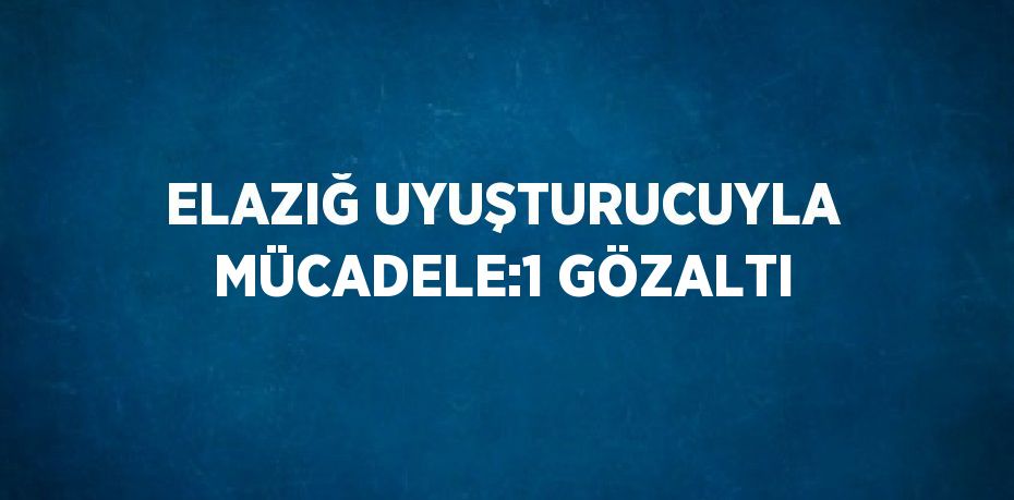 ELAZIĞ UYUŞTURUCUYLA MÜCADELE:1 GÖZALTI