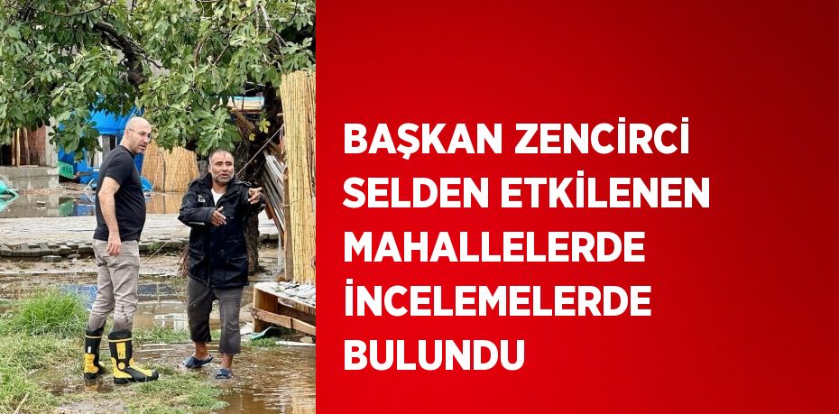 BAŞKAN ZENCİRCİ SELDEN ETKİLENEN MAHALLELERDE İNCELEMELERDE BULUNDU