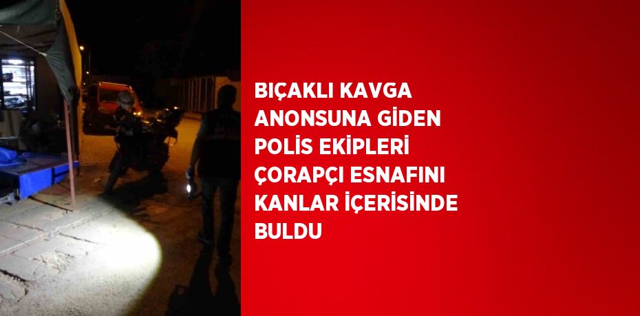 BIÇAKLI KAVGA ANONSUNA GİDEN POLİS EKİPLERİ ÇORAPÇI ESNAFINI KANLAR İÇERİSİNDE BULDU