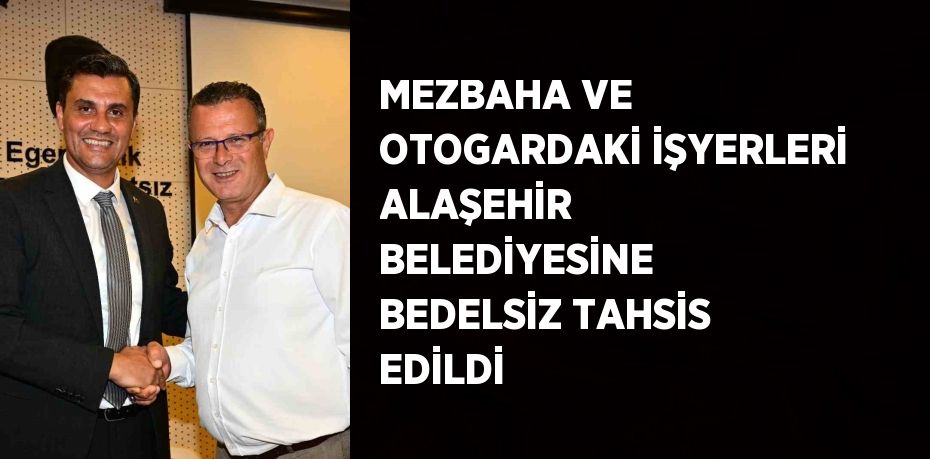 MEZBAHA VE OTOGARDAKİ İŞYERLERİ ALAŞEHİR BELEDİYESİNE BEDELSİZ TAHSİS EDİLDİ