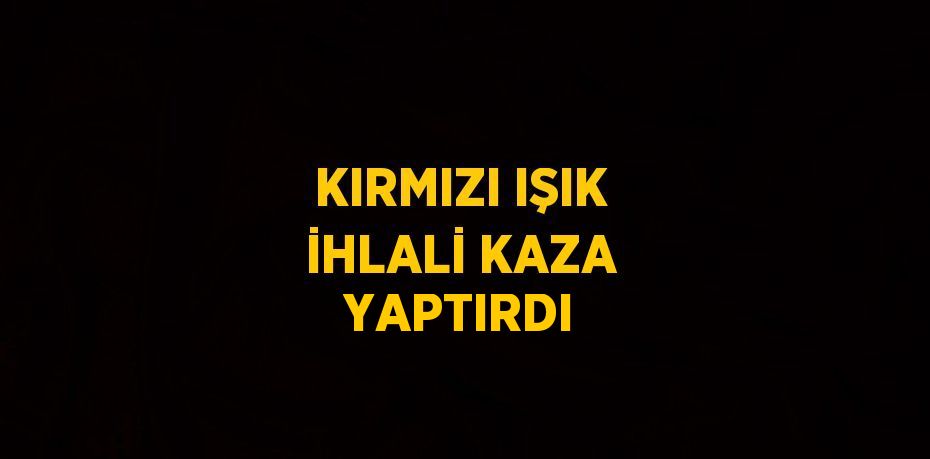 KIRMIZI IŞIK İHLALİ KAZA YAPTIRDI