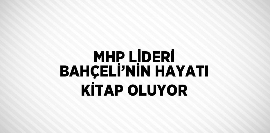 MHP LİDERİ BAHÇELİ’NİN HAYATI KİTAP OLUYOR