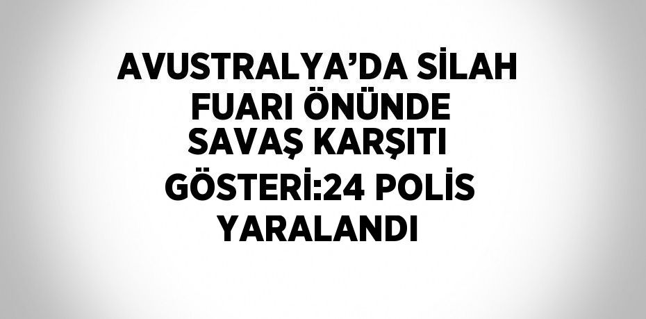 AVUSTRALYA’DA SİLAH FUARI ÖNÜNDE SAVAŞ KARŞITI GÖSTERİ:24 POLİS YARALANDI