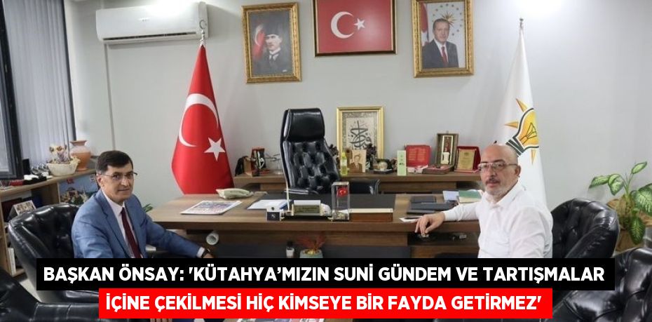 BAŞKAN ÖNSAY: 'KÜTAHYA’MIZIN SUNİ GÜNDEM VE TARTIŞMALAR İÇİNE ÇEKİLMESİ HİÇ KİMSEYE BİR FAYDA GETİRMEZ'