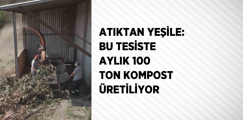 ATIKTAN YEŞİLE: BU TESİSTE AYLIK 100 TON KOMPOST ÜRETİLİYOR