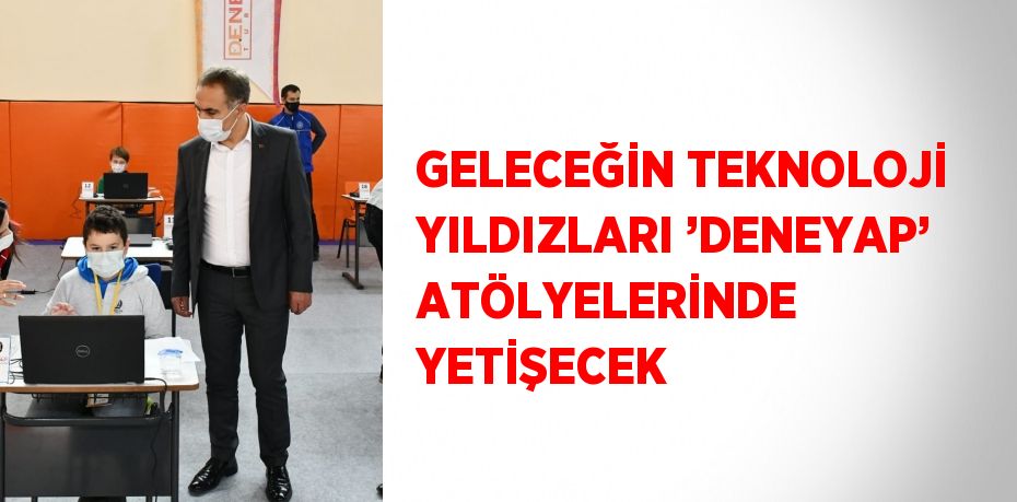 GELECEĞİN TEKNOLOJİ YILDIZLARI ’DENEYAP’ ATÖLYELERİNDE YETİŞECEK