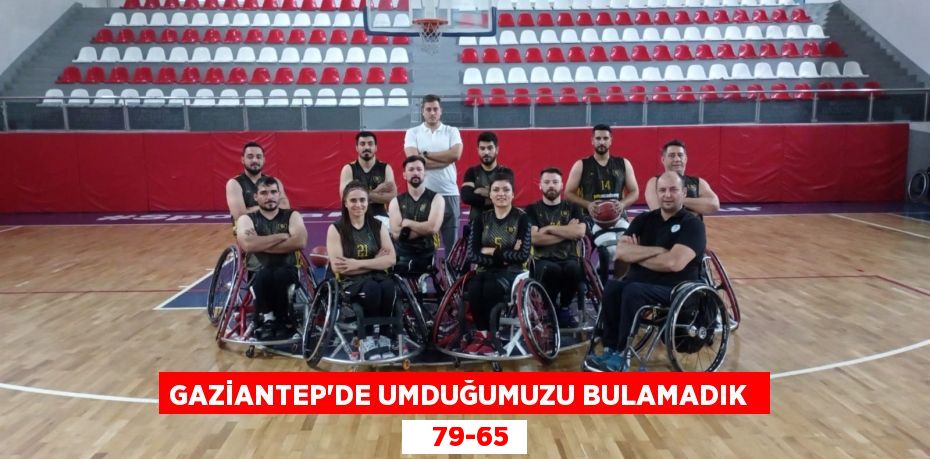 GAZİANTEP’DE UMDUĞUMUZU BULAMADIK     79-65