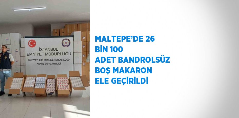 MALTEPE’DE 26 BİN 100 ADET BANDROLSÜZ BOŞ MAKARON ELE GEÇİRİLDİ