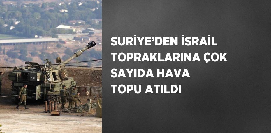 SURİYE’DEN İSRAİL TOPRAKLARINA ÇOK SAYIDA HAVA TOPU ATILDI