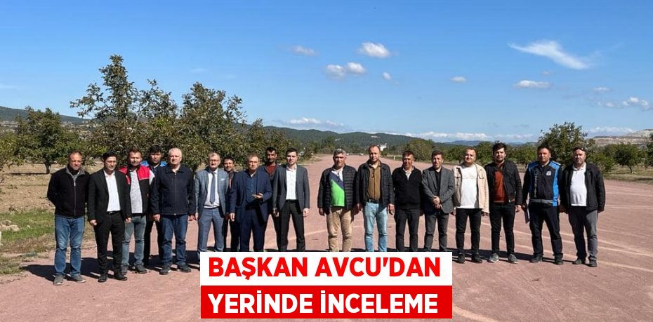 BAŞKAN AVCU’DAN YERİNDE İNCELEME