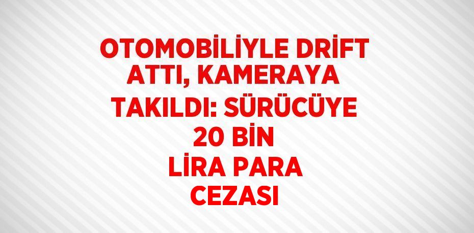 OTOMOBİLİYLE DRİFT ATTI, KAMERAYA TAKILDI: SÜRÜCÜYE 20 BİN LİRA PARA CEZASI