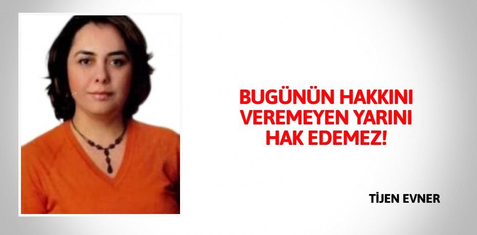 BUGÜNÜN HAKKINI VEREMEYEN YARINI HAK EDEMEZ!